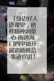 身边好人进课堂，榜样精神润童心 南通海门四甲镇开展道德模范事迹宣讲