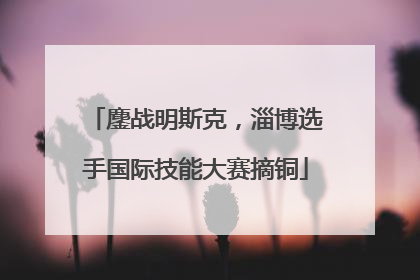 鏖战明斯克，淄博选手国际技能大赛摘铜