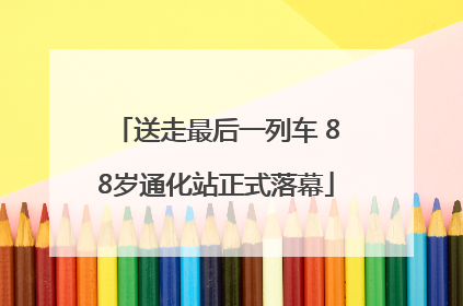 送走最后一列车 88岁通化站正式落幕