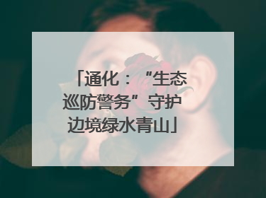 通化：“生态巡防警务”守护边境绿水青山