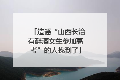 造谣“山西长治有醉酒女生参加高考”的人找到了