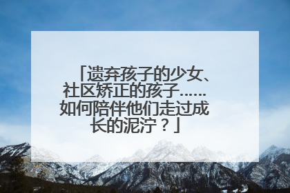遗弃孩子的少女、社区矫正的孩子……如何陪伴他们走过成长的泥泞？