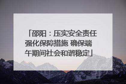 邵阳：压实安全责任强化保障措施 确保端午期间社会和谐稳定