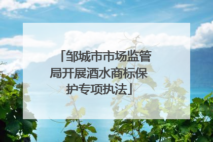 邹城市市场监管局开展酒水商标保护专项执法