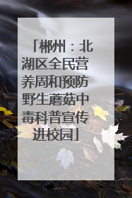 郴州：北湖区全民营养周和预防野生蘑菇中毒科普宣传进校园