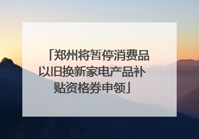 郑州将暂停消费品以旧换新家电产品补贴资格券申领