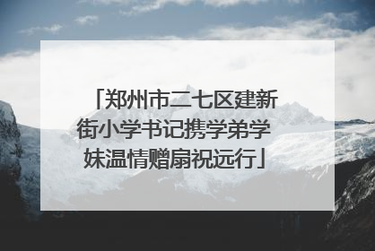 郑州市二七区建新街小学书记携学弟学妹温情赠扇祝远行