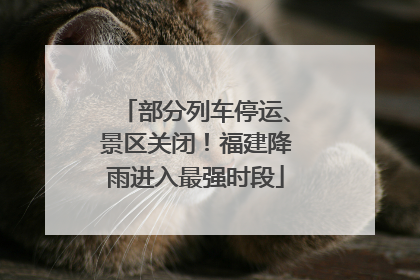 部分列车停运、景区关闭！福建降雨进入最强时段