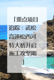 重点项目追踪：武松高速松西河特大桥开启施工攻坚期
