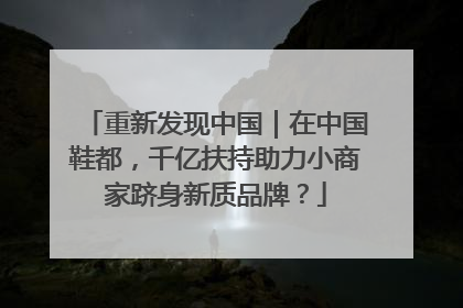 重新发现中国｜在中国鞋都，千亿扶持助力小商家跻身新质品牌？