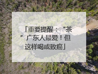 重要提醒：“茶”广东人最爱！但这样喝或致癌