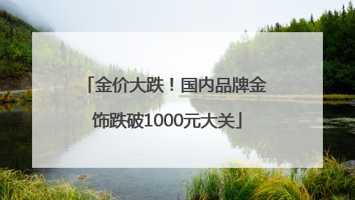 金价大跌！国内品牌金饰跌破1000元大关