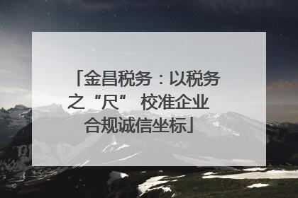 金昌税务：以税务之“尺” 校准企业合规诚信坐标