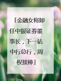 金融女将卸任中银证券董事长，下一站中行总行，周权接棒