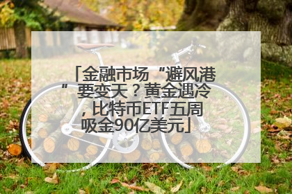金融市场“避风港”要变天？黄金遇冷，比特币ETF五周吸金90亿美元