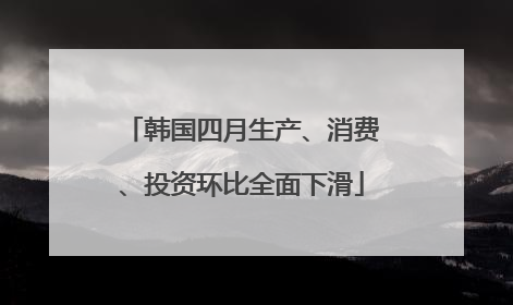 韩国四月生产、消费、投资环比全面下滑