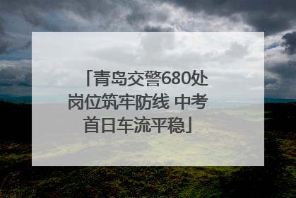 青岛交警680处岗位筑牢防线 中考首日车流平稳