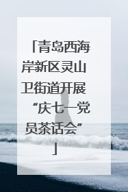 青岛西海岸新区灵山卫街道开展“庆七一党员茶话会”