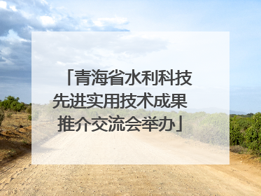 青海省水利科技先进实用技术成果推介交流会举办