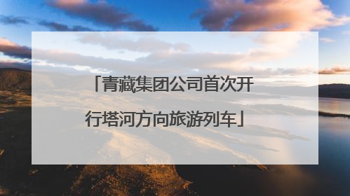 青藏集团公司首次开行塔河方向旅游列车