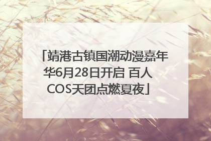 靖港古镇国潮动漫嘉年华6月28日开启 百人COS天团点燃夏夜