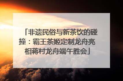 非遗民俗与新茶饮的碰撞：霸王茶姬定制龙舟亮相蒋村龙舟端午胜会