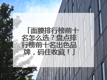 面膜排行榜前十名怎么选？盘点排行榜前十名出色品牌，码住收藏！