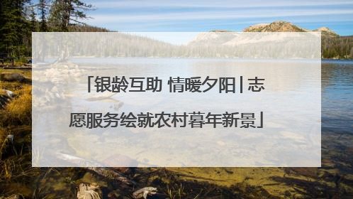 银龄互助 情暖夕阳│志愿服务绘就农村暮年新景