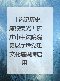 铭记历史、赓续荣光！枣庄市中法院院史展厅暨党建文化墙揭牌启用