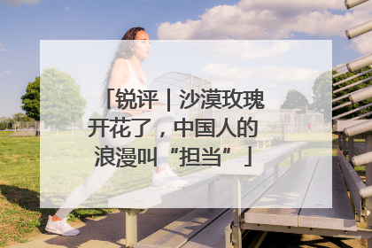 锐评｜沙漠玫瑰开花了，中国人的浪漫叫“担当”