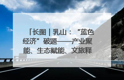 长图｜乳山：“蓝色经济”破题——产业聚能、生态赋能、文旅释能的协同路径