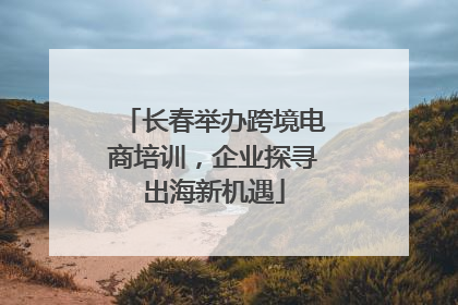 长春举办跨境电商培训，企业探寻出海新机遇