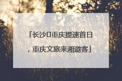 长沙⇌重庆提速首日，重庆文旅来湘邀客