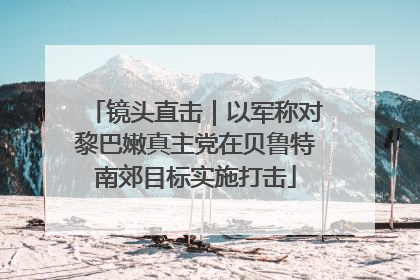镜头直击｜以军称对黎巴嫩真主党在贝鲁特南郊目标实施打击