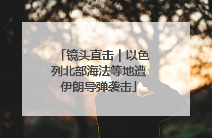 镜头直击｜以色列北部海法等地遭伊朗导弹袭击