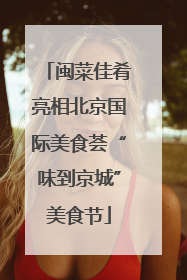 闽菜佳肴亮相北京国际美食荟“味到京城”美食节
