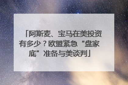 阿斯麦、宝马在美投资有多少？欧盟紧急“盘家底”准备与美谈判