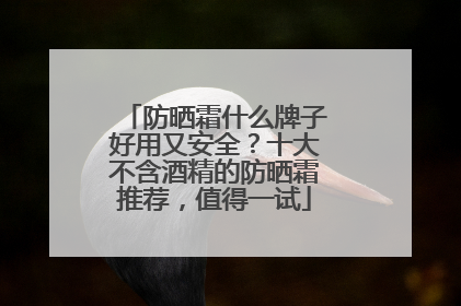 防晒霜什么牌子好用又安全？十大不含酒精的防晒霜推荐，值得一试