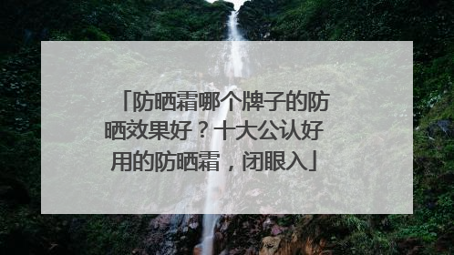 防晒霜哪个牌子的防晒效果好？十大公认好用的防晒霜，闭眼入