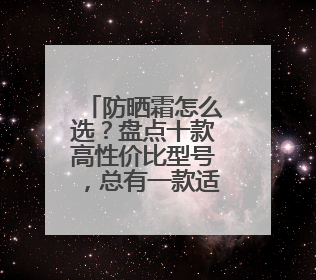防晒霜怎么选？盘点十款高性价比型号，总有一款适合你