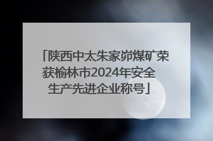 陕西中太朱家峁煤矿荣获榆林市2024年安全生产先进企业称号