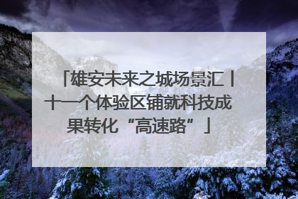 雄安未来之城场景汇丨十一个体验区铺就科技成果转化“高速路”