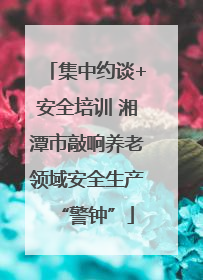 集中约谈+安全培训 湘潭市敲响养老领域安全生产“警钟”