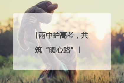 雨中护高考，共筑“暖心路”