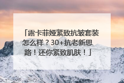 露卡菲娅紧致抗皱套装怎么样？30+抗老新思路！还你紧致肌肤！