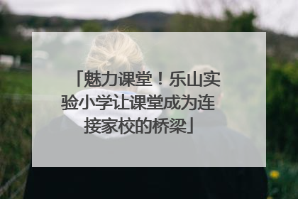 魅力课堂！乐山实验小学让课堂成为连接家校的桥梁