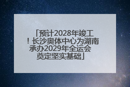 预计2028年竣工！长沙奥体中心为湖南承办2029年全运会奠定坚实基础