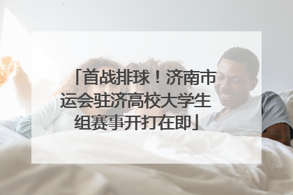 首战排球！济南市运会驻济高校大学生组赛事开打在即