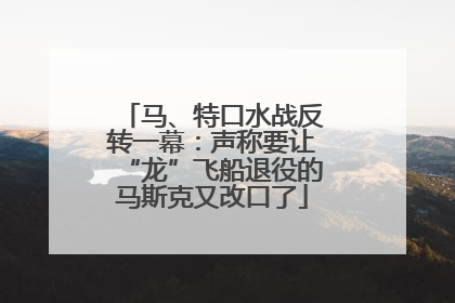马、特口水战反转一幕：声称要让“龙”飞船退役的马斯克又改口了