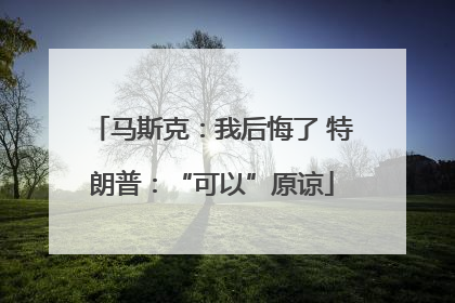 马斯克：我后悔了 特朗普：“可以”原谅